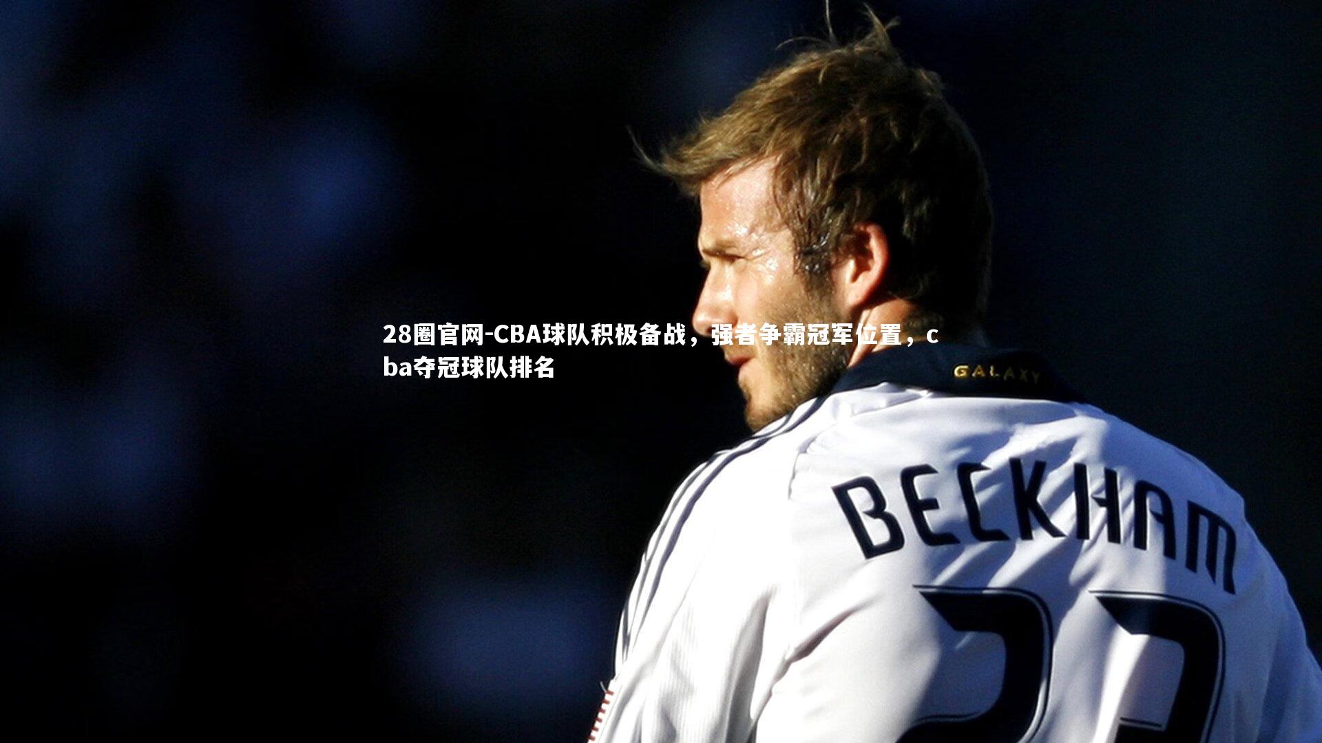 28圈官网-CBA球队积极备战，强者争霸冠军位置，cba夺冠球队排名