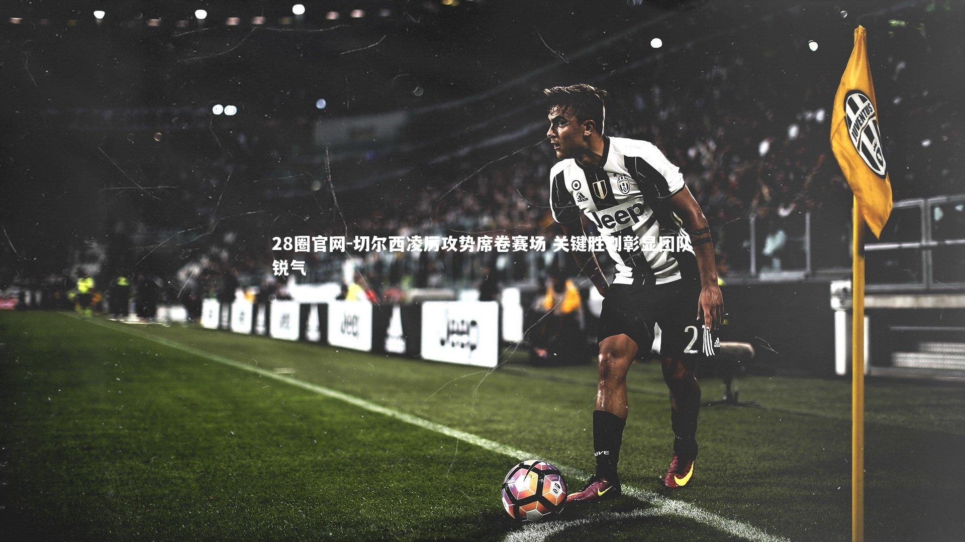 切尔西凌厉攻势席卷赛场 关键胜利彰显团队锐气