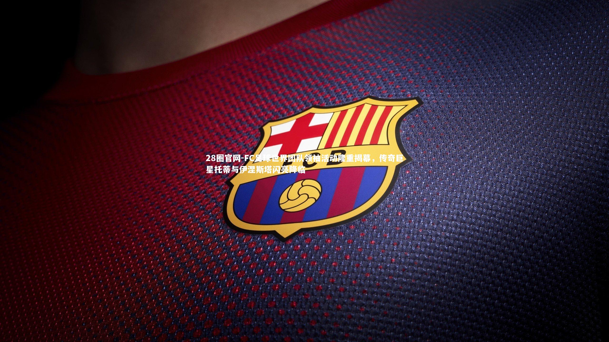 28圈官网-FC足球世界团队领袖活动隆重揭幕，传奇巨星托蒂与伊涅斯塔闪亮降临