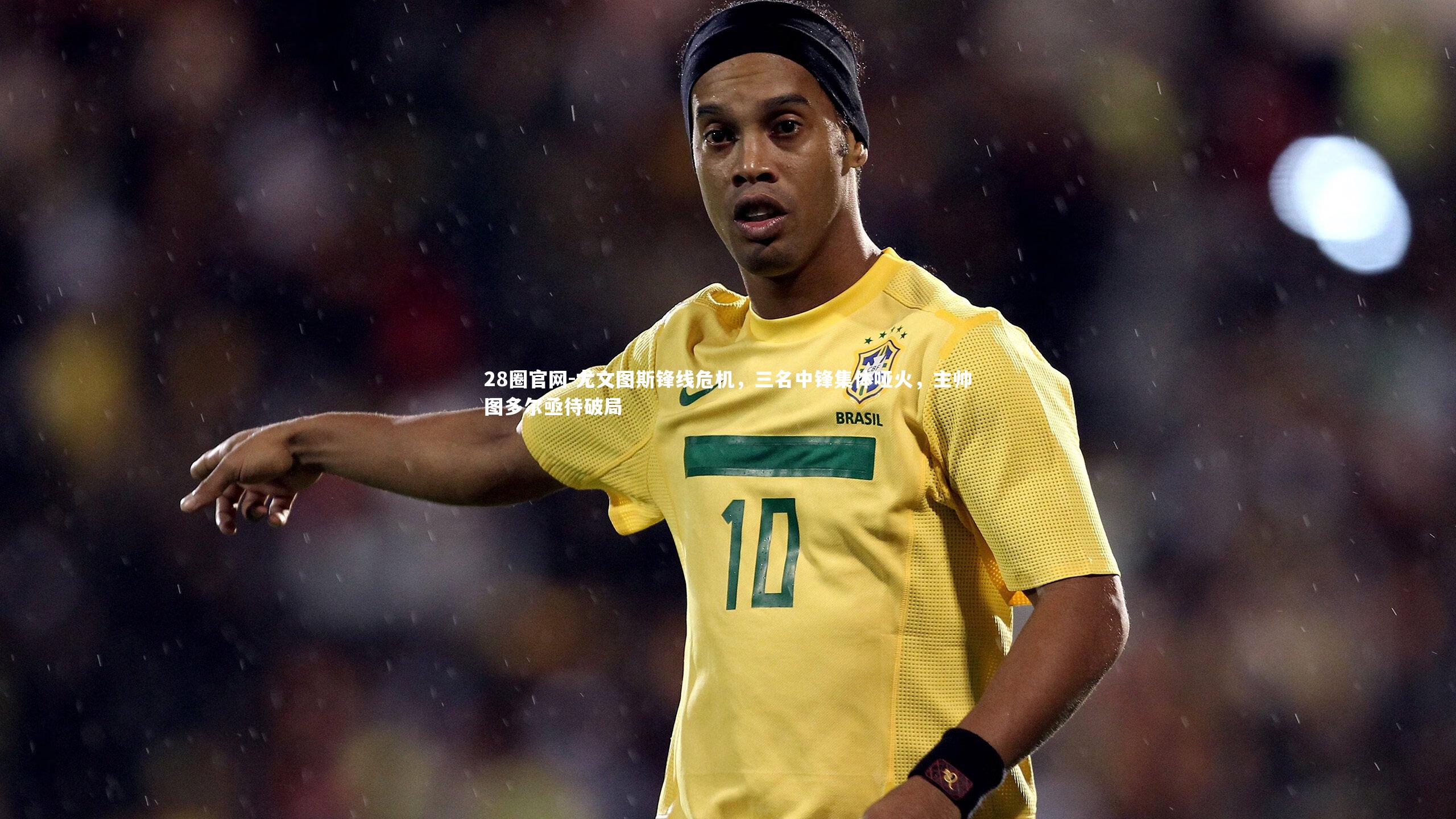 28圈官网-尤文图斯锋线危机，三名中锋集体哑火，主帅图多尔亟待破局