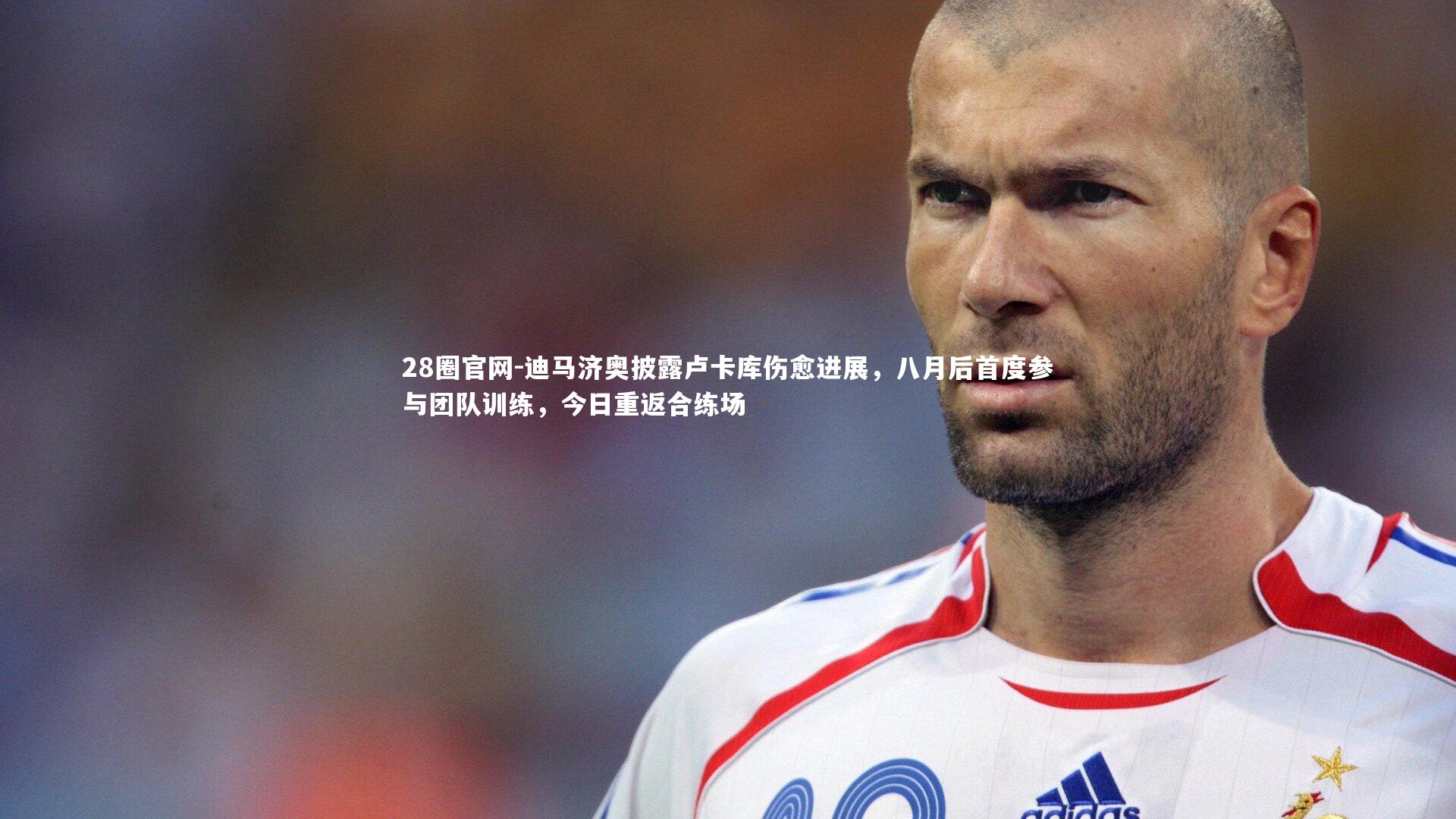 迪马济奥披露卢卡库伤愈进展，八月后首度参与团队训练，今日重返合练场
